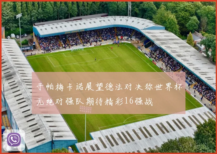 于帕梅卡诺展望德法对决称世界杯无绝对强队期待精彩16强战
