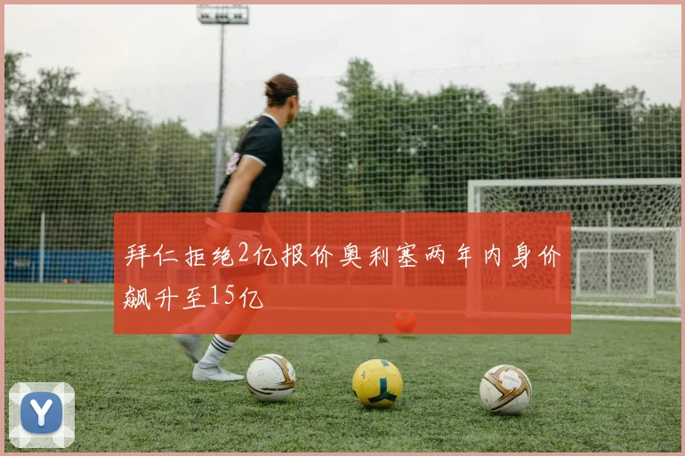 拜仁拒绝2亿报价奥利塞两年内身价飙升至15亿