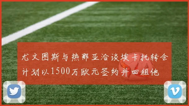 尤文图斯与热那亚洽谈埃卡托转会计划以1500万欧元签约并回租他