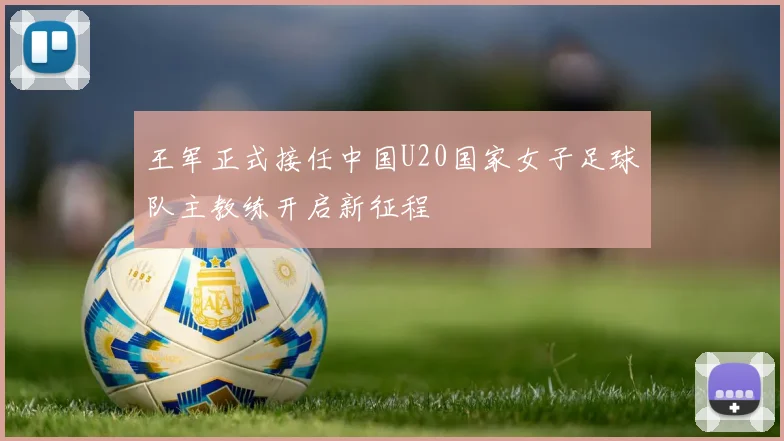 王军正式接任中国U20国家女子足球队主教练开启新征程