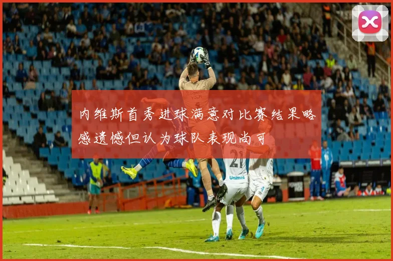 内维斯首秀进球满意对比赛结果略感遗憾但认为球队表现尚可