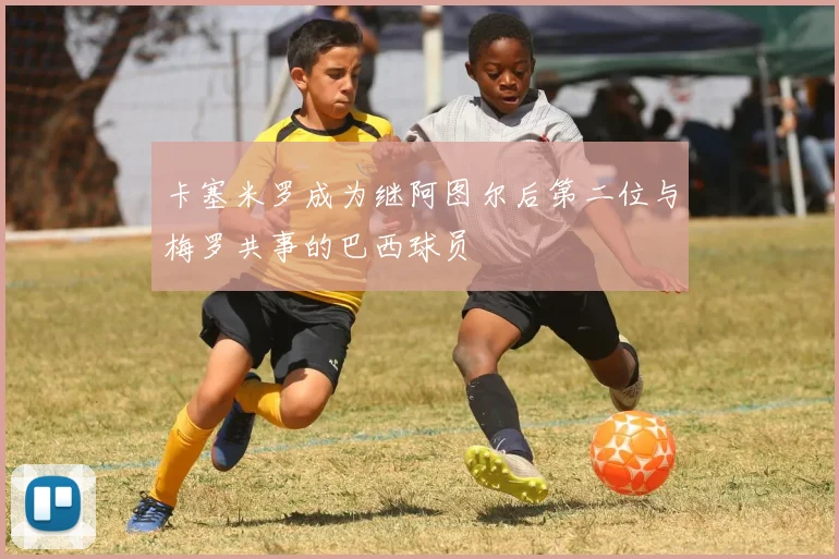 卡塞米罗成为继阿图尔后第二位与梅罗共事的巴西球员