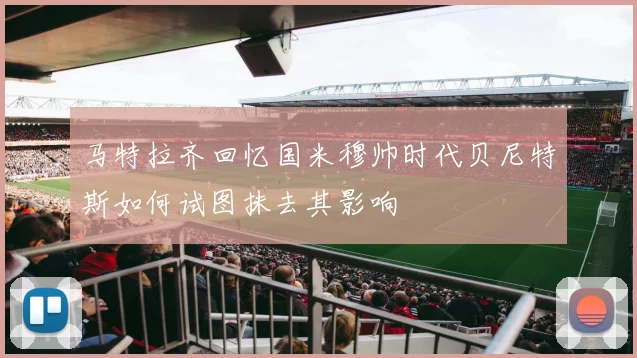 马特拉齐回忆国米穆帅时代贝尼特斯如何试图抹去其影响