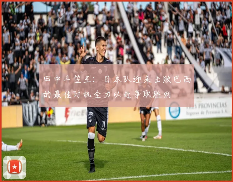 田中斗笠王：日本队迎来击败巴西的最佳时机全力以赴争取胜利