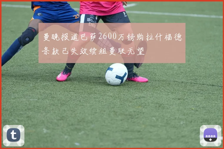 曼晚报道巴萨2600万镑购拉什福德条款已失效续租曼联无望