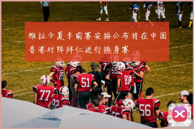 维拉今夏季前赛安排公布将在中国香港对阵拜仁进行热身赛