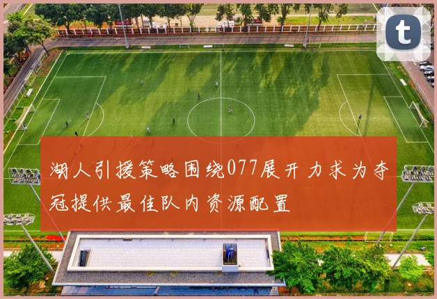 湖人引援策略围绕077展开力求为夺冠提供最佳队内资源配置