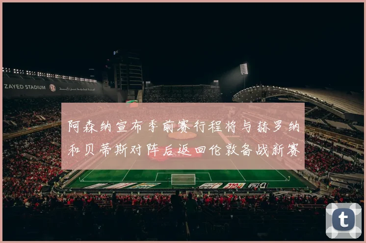 阿森纳宣布季前赛行程将与赫罗纳和贝蒂斯对阵后返回伦敦备战新赛季