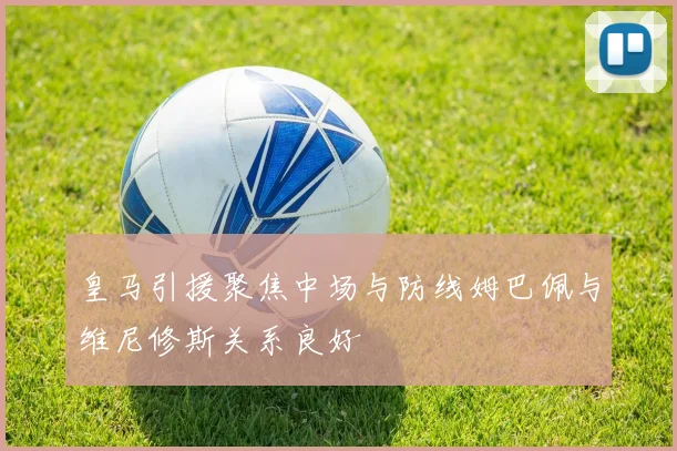 皇马引援聚焦中场与防线姆巴佩与维尼修斯关系良好