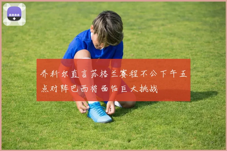 乔科尔直言苏格兰赛程不公下午五点对阵巴西将面临巨大挑战
