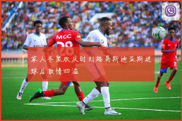 家人齐聚欢庆时刻路易斯迪亚斯进球后激情四溢