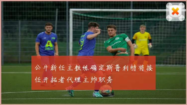 公牛新任主教练确定斯普利特将接任开拓者代理主帅职务