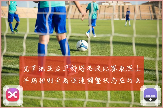 克罗地亚后卫舒塔洛谈比赛表现上半场控制全局迅速调整状态应对丢球