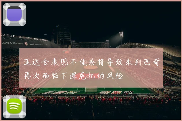 亚运会表现不佳或将导致米利西奇再次面临下课危机的风险